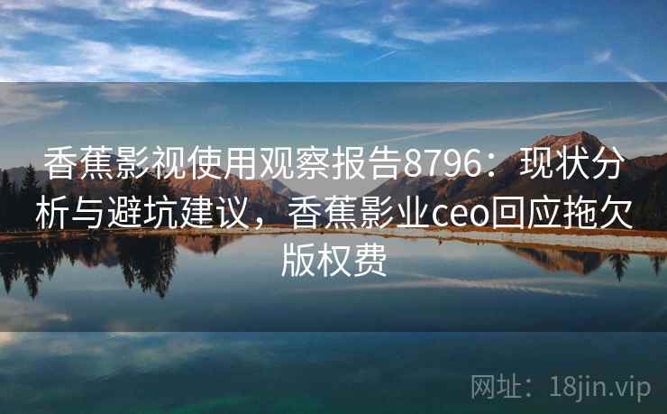 香蕉影视使用观察报告8796：现状分析与避坑建议，香蕉影业ceo回应拖欠版权费