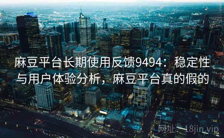 麻豆平台长期使用反馈9494：稳定性与用户体验分析，麻豆平台真的假的
