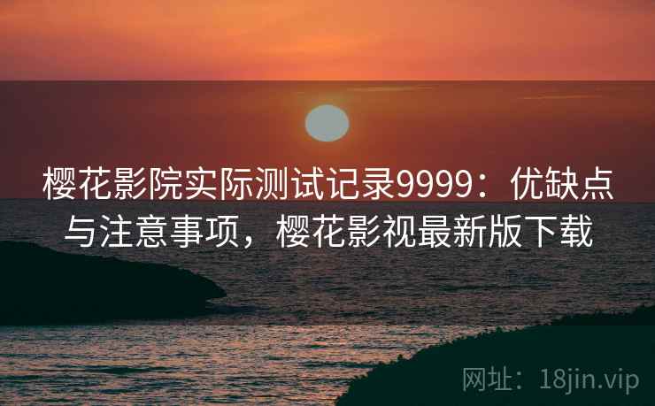 樱花影院实际测试记录9999：优缺点与注意事项，樱花影视最新版下载