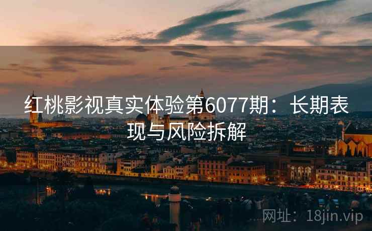 红桃影视真实体验第6077期：长期表现与风险拆解