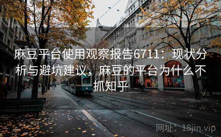 麻豆平台使用观察报告6711：现状分析与避坑建议，麻豆的平台为什么不抓知乎