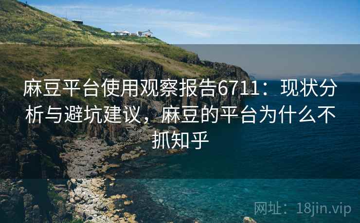 麻豆平台使用观察报告6711：现状分析与避坑建议，麻豆的平台为什么不抓知乎