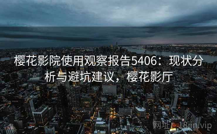 樱花影院使用观察报告5406：现状分析与避坑建议，樱花影厅