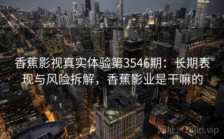 香蕉影视真实体验第3546期：长期表现与风险拆解，香蕉影业是干嘛的