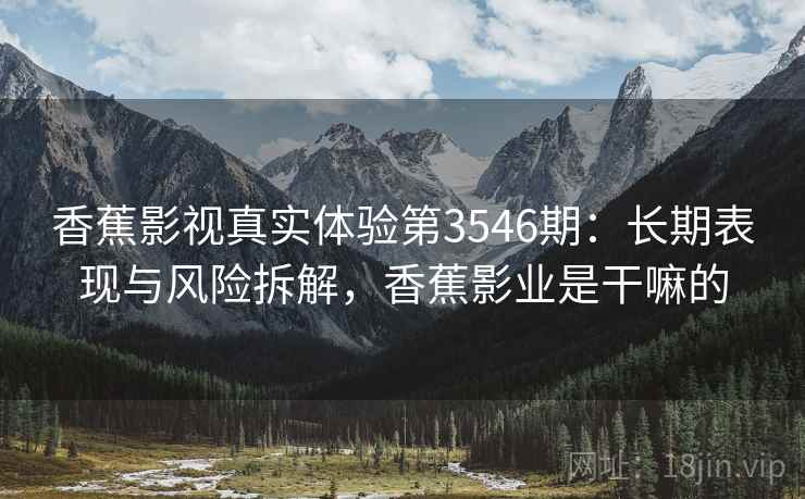 香蕉影视真实体验第3546期：长期表现与风险拆解，香蕉影业是干嘛的