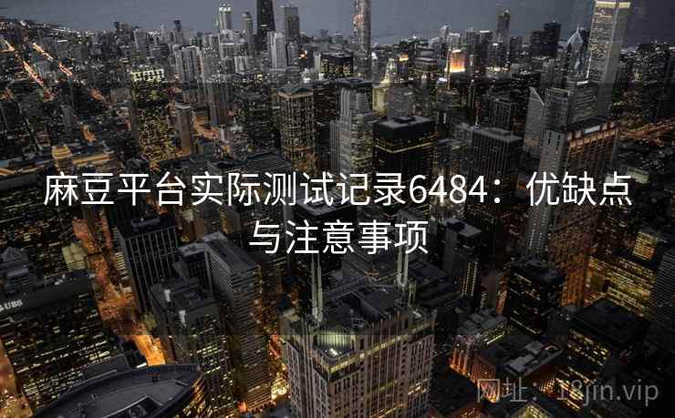 麻豆平台实际测试记录6484：优缺点与注意事项