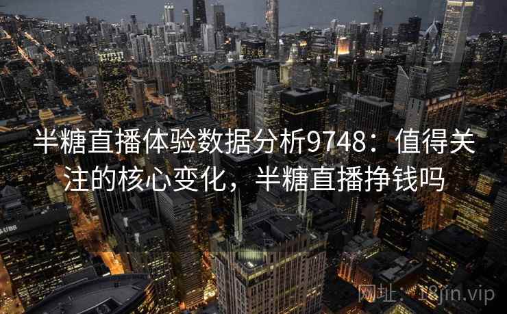 半糖直播体验数据分析9748：值得关注的核心变化，半糖直播挣钱吗