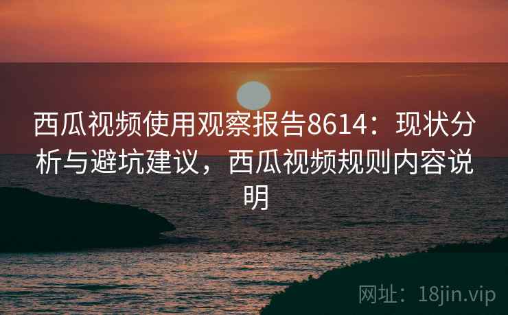 西瓜视频使用观察报告8614：现状分析与避坑建议，西瓜视频规则内容说明