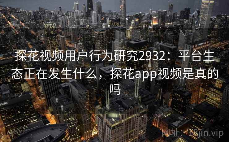 探花视频用户行为研究2932：平台生态正在发生什么，探花app视频是真的吗