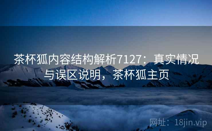茶杯狐内容结构解析7127：真实情况与误区说明，茶杯狐主页