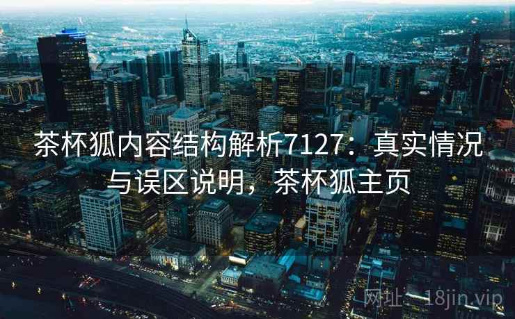 茶杯狐内容结构解析7127：真实情况与误区说明，茶杯狐主页