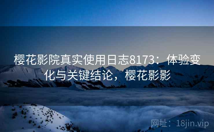 樱花影院真实使用日志8173：体验变化与关键结论，樱花影影