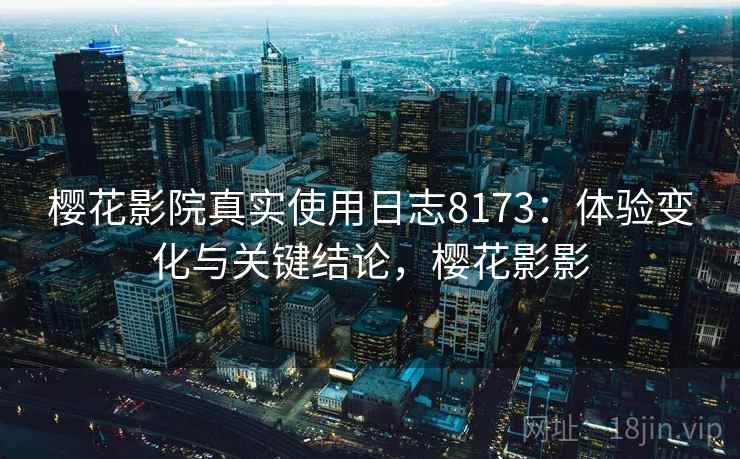 樱花影院真实使用日志8173：体验变化与关键结论，樱花影影