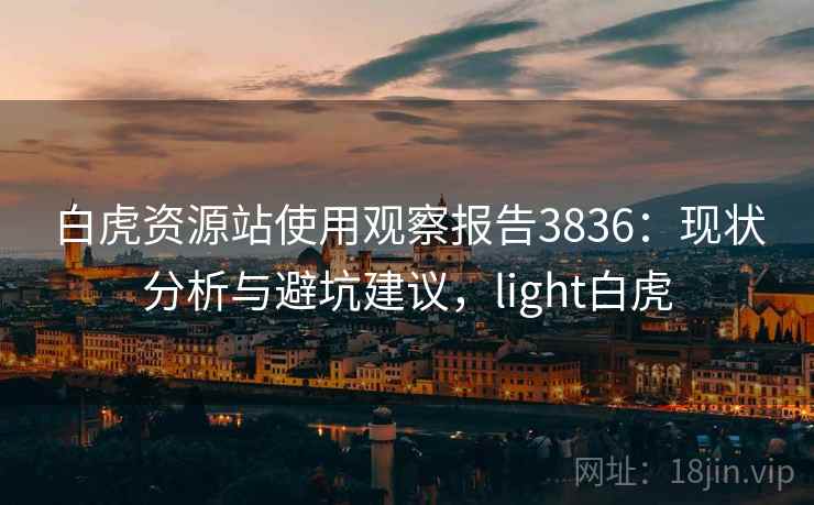 白虎资源站使用观察报告3836：现状分析与避坑建议，light白虎