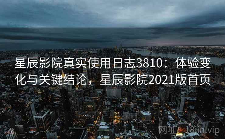 星辰影院真实使用日志3810：体验变化与关键结论，星辰影院2021版首页