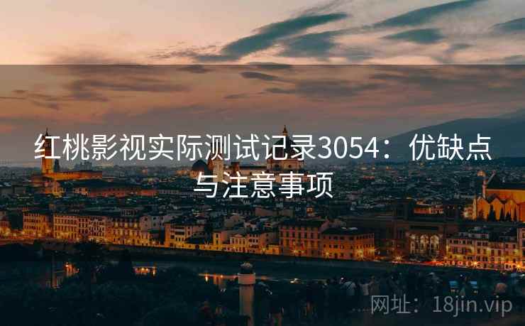 红桃影视实际测试记录3054：优缺点与注意事项