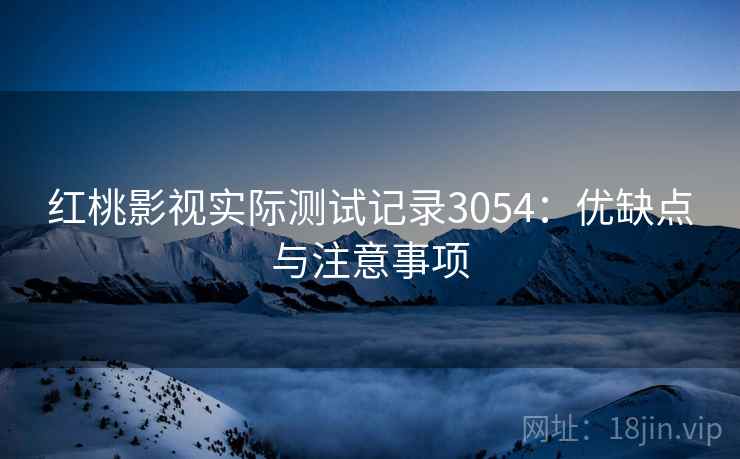 红桃影视实际测试记录3054：优缺点与注意事项
