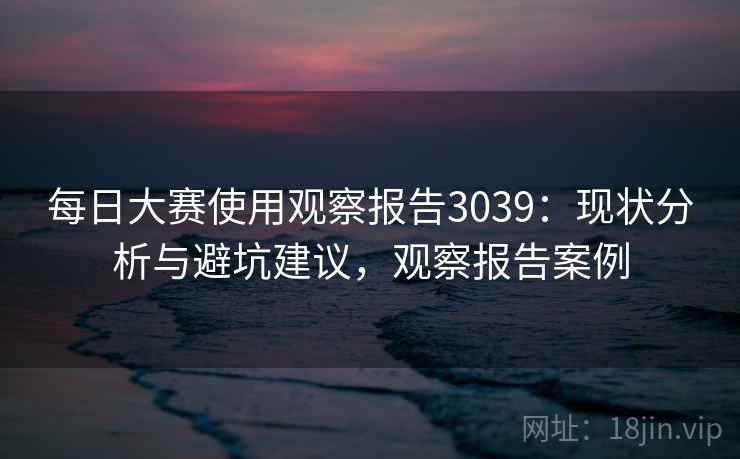 每日大赛使用观察报告3039：现状分析与避坑建议，观察报告案例