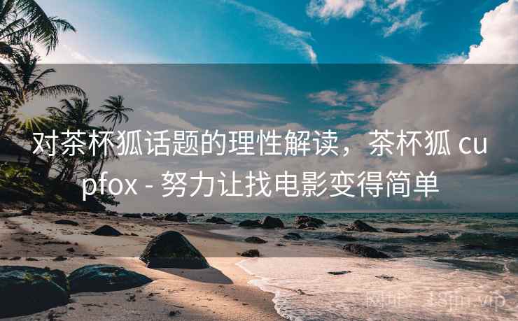 对茶杯狐话题的理性解读，茶杯狐 cupfox - 努力让找电影变得简单