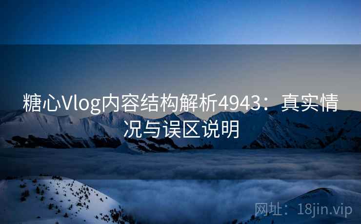 糖心Vlog内容结构解析4943：真实情况与误区说明