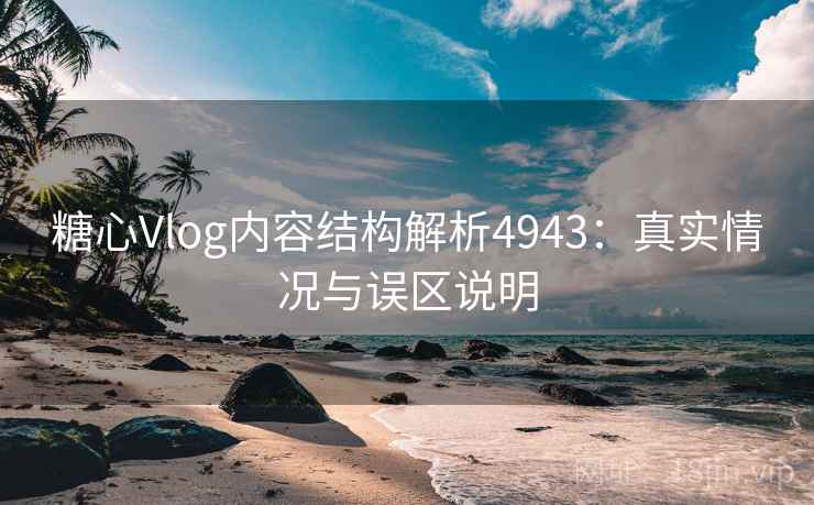 糖心Vlog内容结构解析4943：真实情况与误区说明