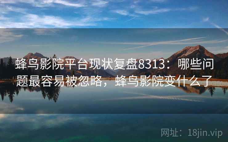 蜂鸟影院平台现状复盘8313：哪些问题最容易被忽略，蜂鸟影院变什么了