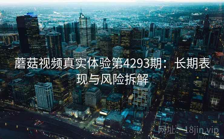蘑菇视频真实体验第4293期：长期表现与风险拆解