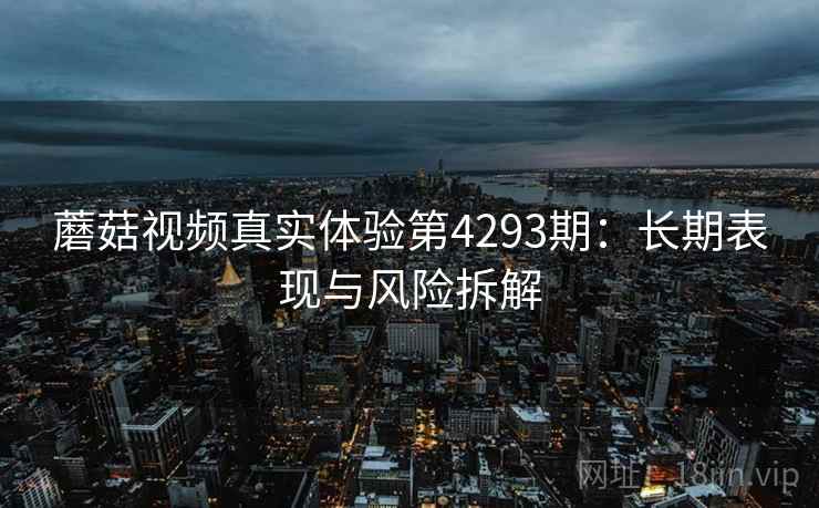 蘑菇视频真实体验第4293期：长期表现与风险拆解