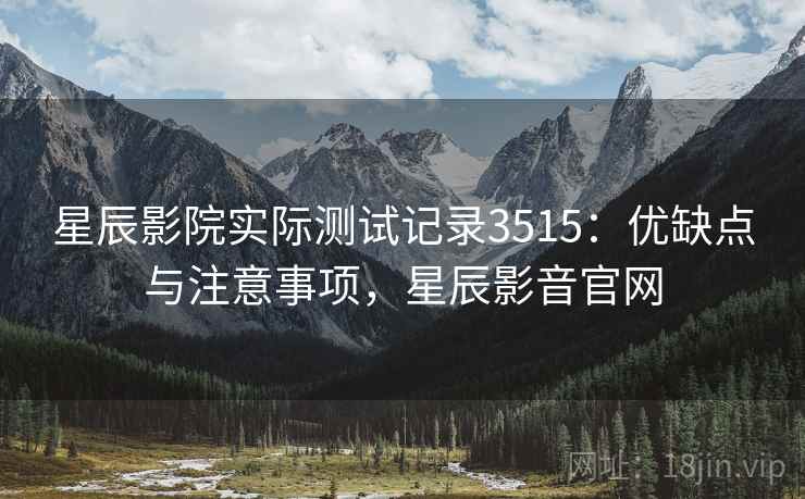 星辰影院实际测试记录3515：优缺点与注意事项，星辰影音官网