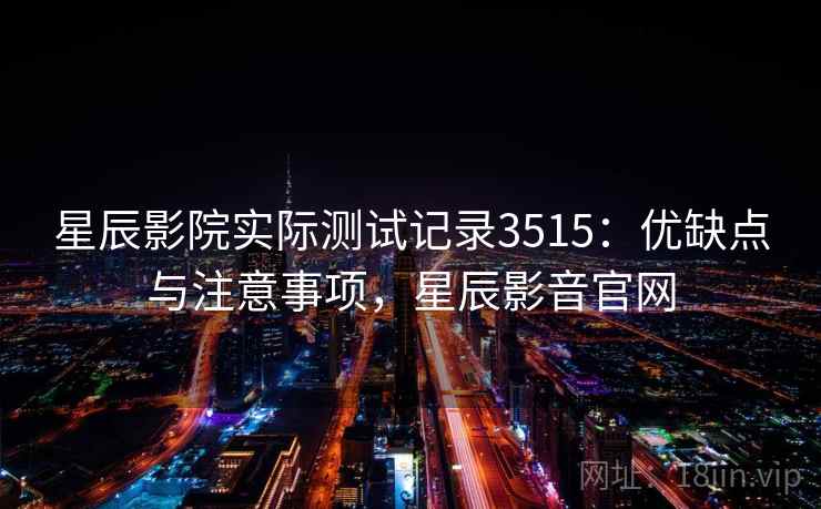 星辰影院实际测试记录3515：优缺点与注意事项，星辰影音官网