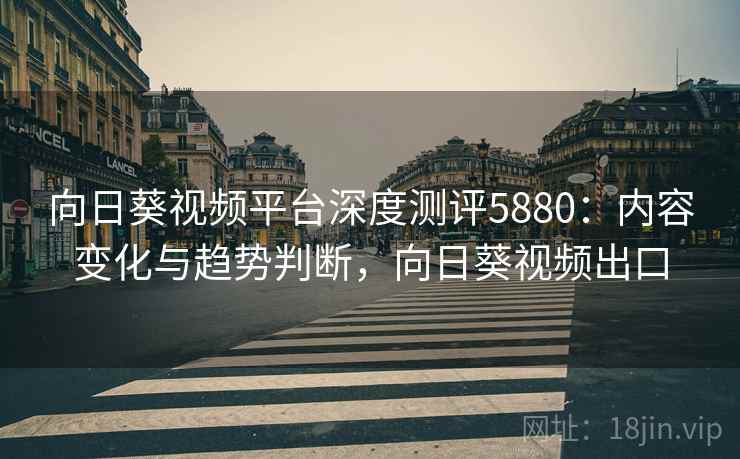 向日葵视频平台深度测评5880：内容变化与趋势判断，向日葵视频出口