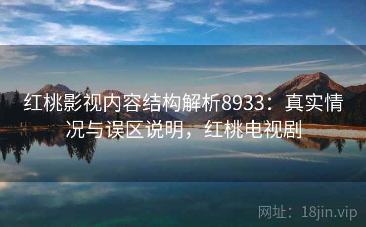 红桃影视内容结构解析8933：真实情况与误区说明，红桃电视剧
