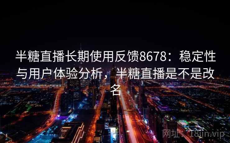 半糖直播长期使用反馈8678：稳定性与用户体验分析，半糖直播是不是改名