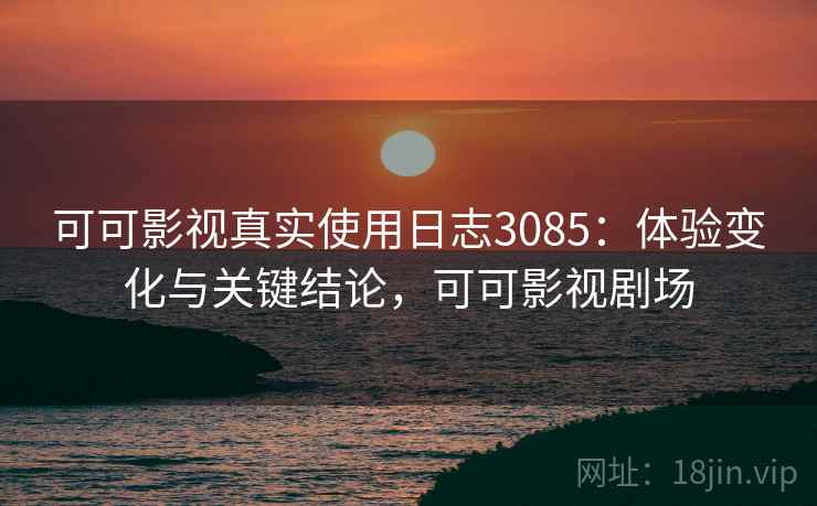 可可影视真实使用日志3085：体验变化与关键结论，可可影视剧场