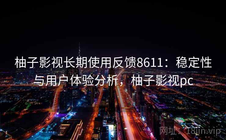 柚子影视长期使用反馈8611：稳定性与用户体验分析，柚子影视pc