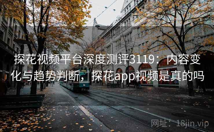探花视频平台深度测评3119：内容变化与趋势判断，探花app视频是真的吗