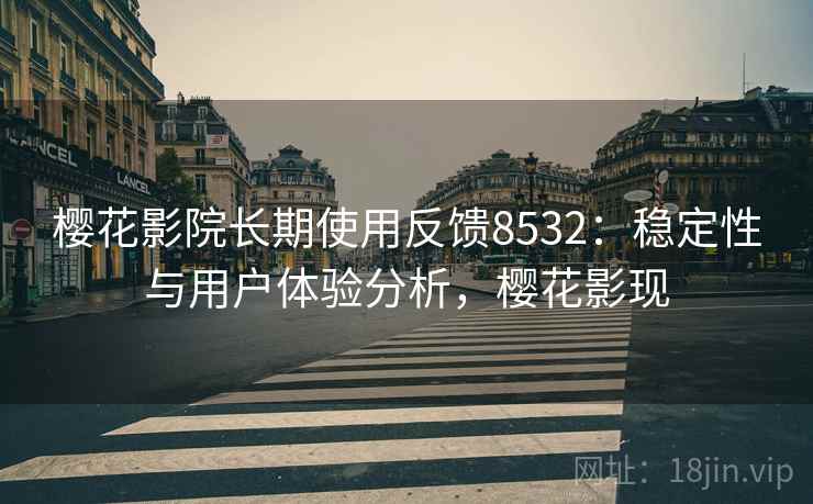 樱花影院长期使用反馈8532：稳定性与用户体验分析，樱花影现