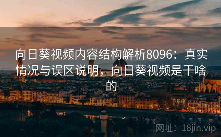 向日葵视频内容结构解析8096：真实情况与误区说明，向日葵视频是干啥的