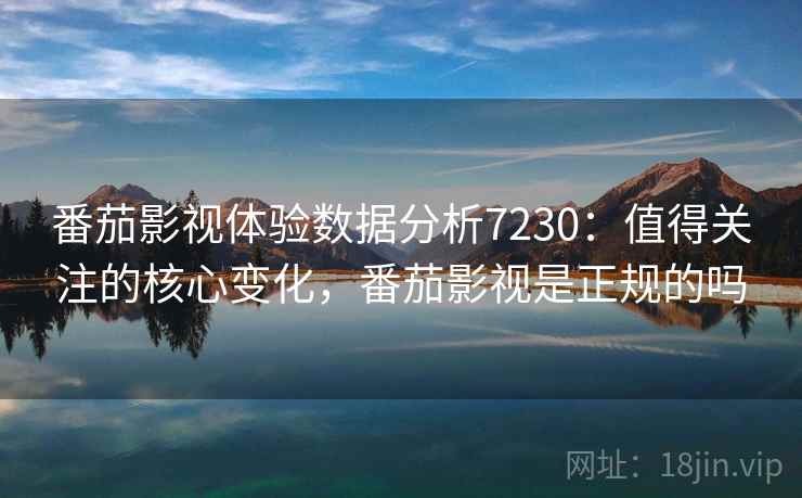 番茄影视体验数据分析7230：值得关注的核心变化，番茄影视是正规的吗
