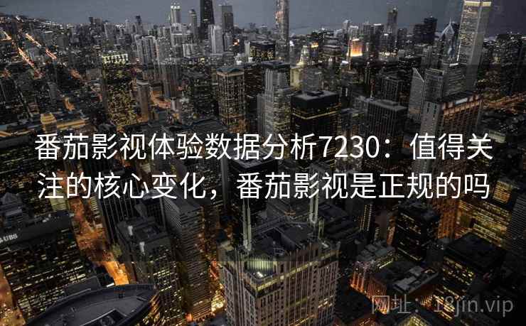 番茄影视体验数据分析7230：值得关注的核心变化，番茄影视是正规的吗