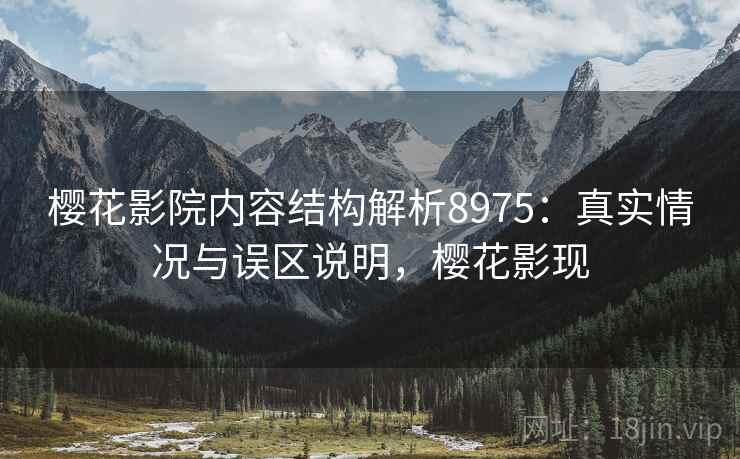 樱花影院内容结构解析8975：真实情况与误区说明，樱花影现